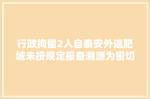 行政拘留2人自泰安外返肥城未按规定报备溯源为密切接触者