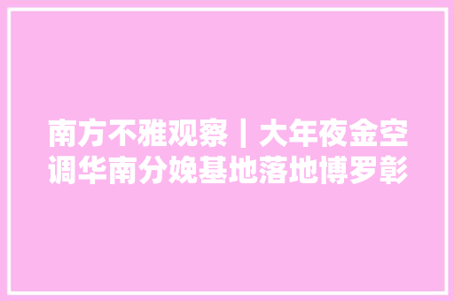 南方不雅观察｜大年夜金空调华南分娩基地落地博罗彰显制造业热土引力