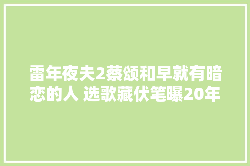 雷年夜夫2蔡颂和早就有暗恋的人 选歌藏伏笔曝20年心意