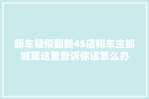 新车疑似翻新4S店和车主都喊冤这里告诉你该怎么办