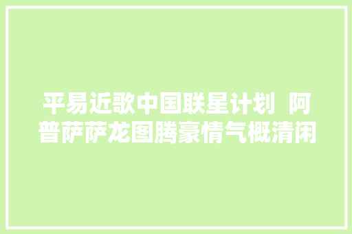 平易近歌中国联星计划  阿普萨萨龙图腾豪情气概清闲如意皆在歌里