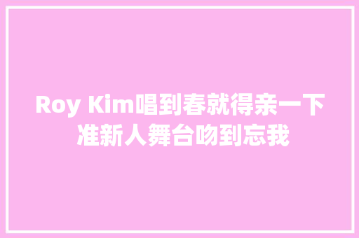 Roy Kim唱到春就得亲一下 准新人舞台吻到忘我
