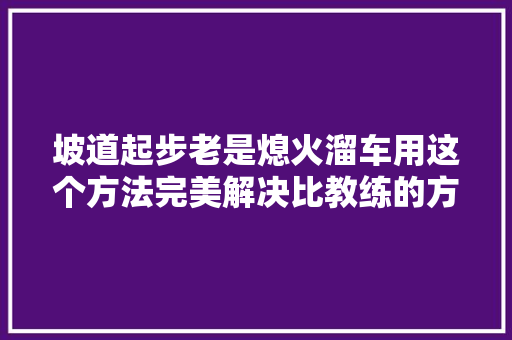 坡道起步老是熄火溜车用这个方法完美解决比教练的方法更好用 汽车知识