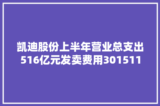凯迪股份上半年营业总支出516亿元发卖费用301511万元 汽车知识