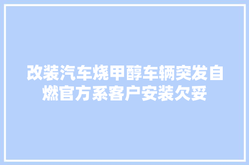 改装汽车烧甲醇车辆突发自燃官方系客户安装欠妥
