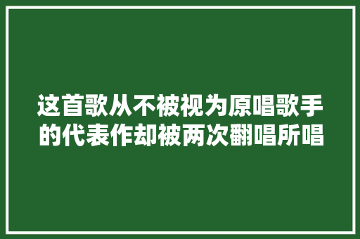 这首歌从不被视为原唱歌手的代表作却被两次翻唱所唱红
