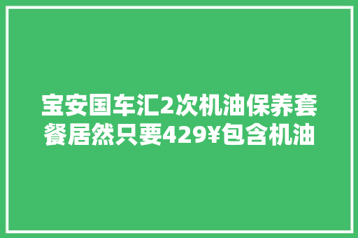宝安国车汇2次机油保养套餐居然只要429¥包含机油4