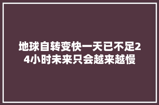 地球自转变快一天已不足24小时未来只会越来越慢