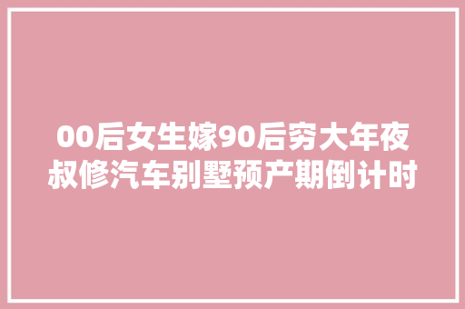 00后女生嫁90后穷大年夜叔修汽车别墅预产期倒计时89天 汽车知识