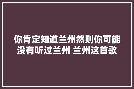 你肯定知道兰州然则你可能没有听过兰州 兰州这首歌曲