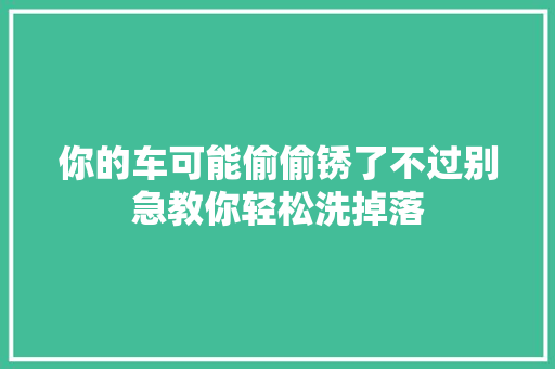 你的车可能偷偷锈了不过别急教你轻松洗掉落