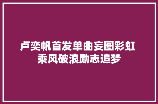 卢奕帆首发单曲妄图彩虹 乘风破浪励志追梦