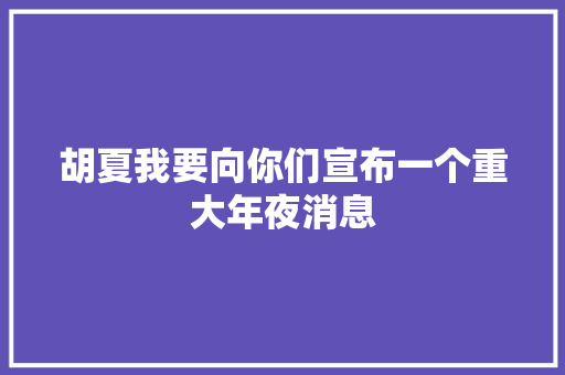 胡夏我要向你们宣布一个重大年夜消息