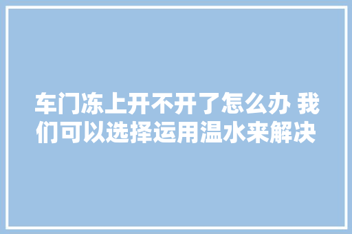 车门冻上开不开了怎么办 我们可以选择运用温水来解决