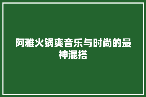 阿雅火锅爽音乐与时尚的最神混搭
