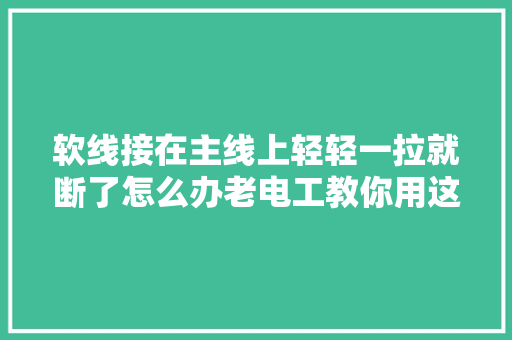 软线接在主线上轻轻一拉就断了怎么办老电工教你用这个方法