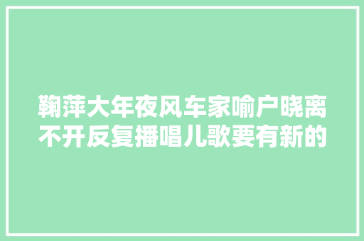 鞠萍大年夜风车家喻户晓离不开反复播唱儿歌要有新的推广舞台