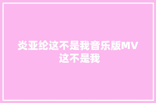 炎亚纶这不是我音乐版MV 这不是我
