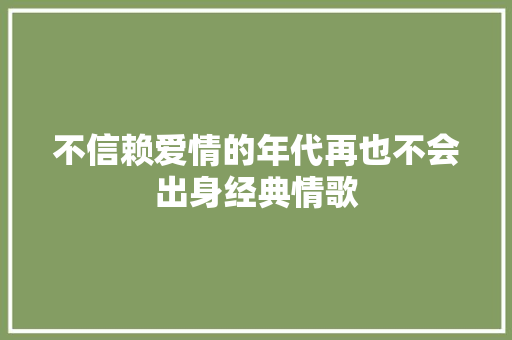 不信赖爱情的年代再也不会出身经典情歌