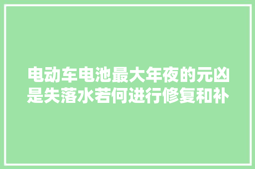 电动车电池最大年夜的元凶是失落水若何进行修复和补水