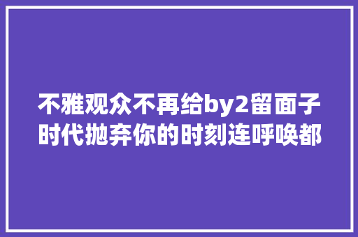不雅观众不再给by2留面子时代抛弃你的时刻连呼唤都不会打