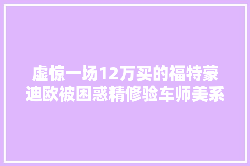 虚惊一场12万买的福特蒙迪欧被困惑精修验车师美系车做工糙
