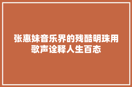 张惠妹音乐界的残酷明珠用歌声诠释人生百态