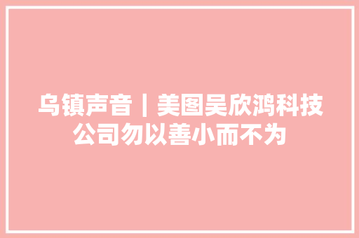乌镇声音｜美图吴欣鸿科技公司勿以善小而不为