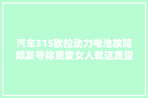 汽车315欧拉动力电池故障频发号称更爱女人就这质量
