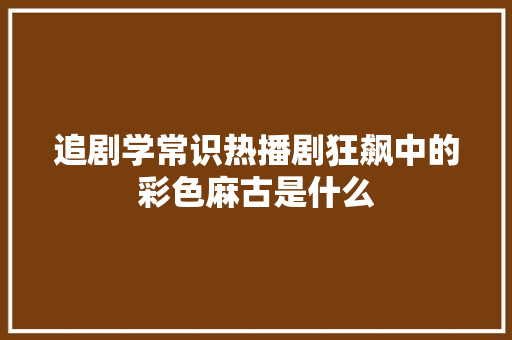 追剧学常识热播剧狂飙中的彩色麻古是什么
