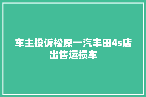 车主投诉松原一汽丰田4s店出售运损车