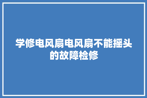 学修电风扇电风扇不能摇头的故障检修 汽车知识