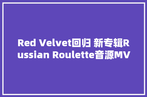 Red Velvet回归 新专辑Russian Roulette音源MV歌词翻译试听