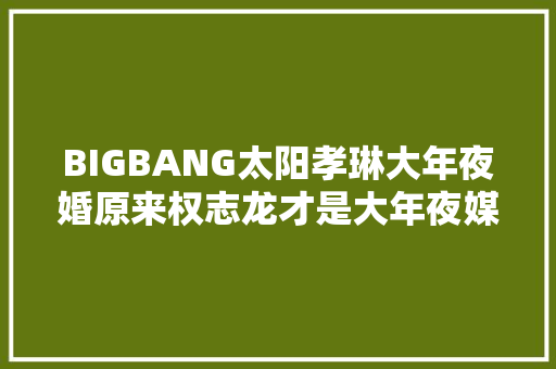 BIGBANG太阳孝琳大年夜婚原来权志龙才是大年夜媒人