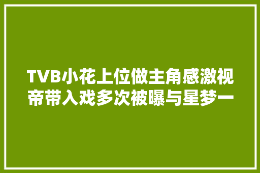 TVB小花上位做主角感激视帝带入戏多次被曝与星梦一姐不和