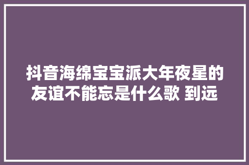 抖音海绵宝宝派大年夜星的友谊不能忘是什么歌 到远方完整歌词