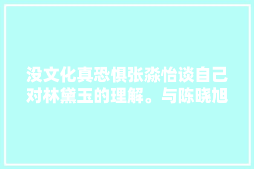 没文化真恐惧张淼怡谈自己对林黛玉的理解。与陈晓旭比拟光鲜