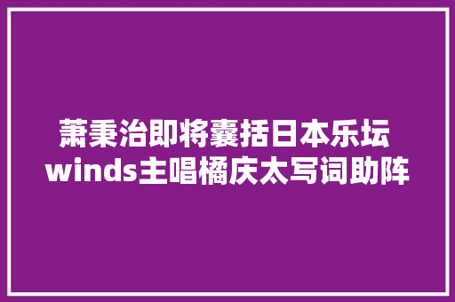 萧秉治即将囊括日本乐坛 winds主唱橘庆太写词助阵