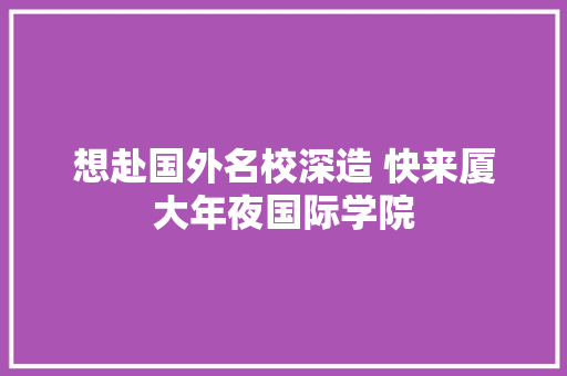 想赴国外名校深造 快来厦大年夜国际学院