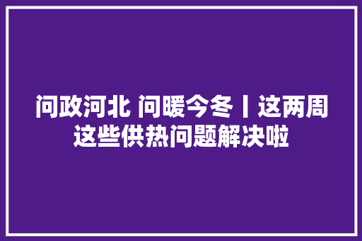 问政河北 问暖今冬丨这两周这些供热问题解决啦