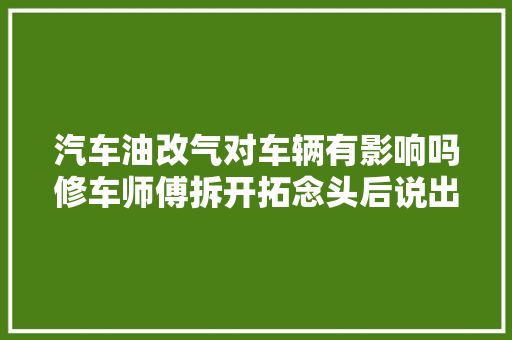 汽车油改气对车辆有影响吗修车师傅拆开拓念头后说出真实情况