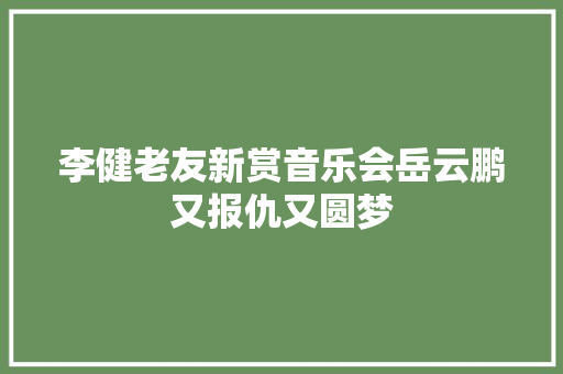 李健老友新赏音乐会岳云鹏又报仇又圆梦