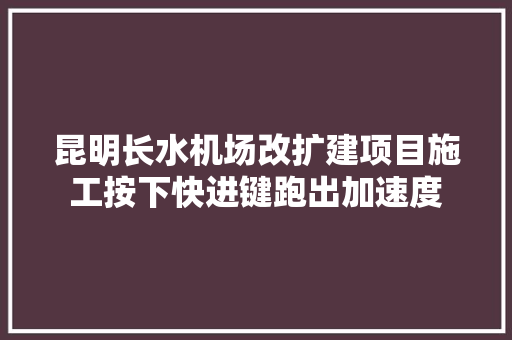 昆明长水机场改扩建项目施工按下快进键跑出加速度