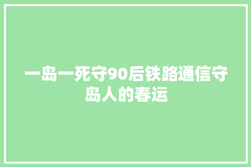 一岛一死守90后铁路通信守岛人的春运