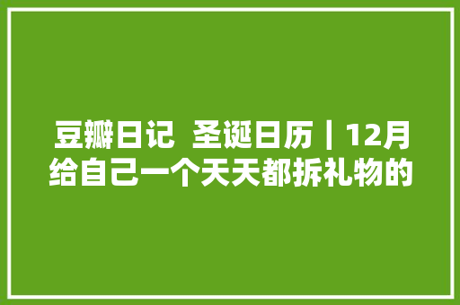 豆瓣日记  圣诞日历｜12月给自己一个天天都拆礼物的机会
