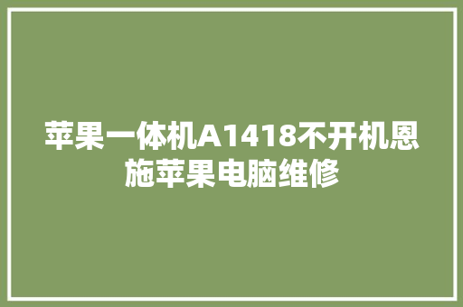 苹果一体机A1418不开机恩施苹果电脑维修 汽车知识