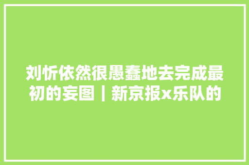 刘忻依然很愚蠢地去完成最初的妄图｜新京报x乐队的夏天