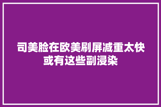 司美脸在欧美刷屏减重太快或有这些副浸染