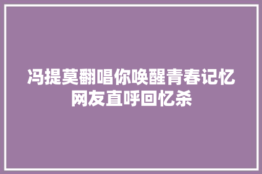冯提莫翻唱你唤醒青春记忆网友直呼回忆杀 休闲娱乐