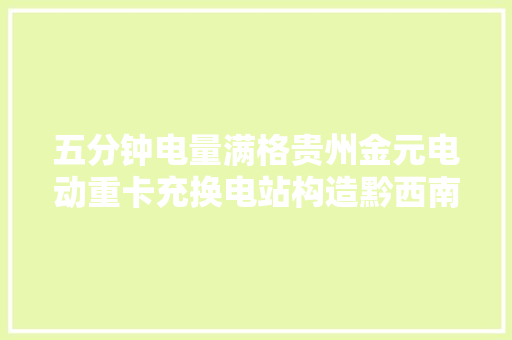 五分钟电量满格贵州金元电动重卡充换电站构造黔西南
